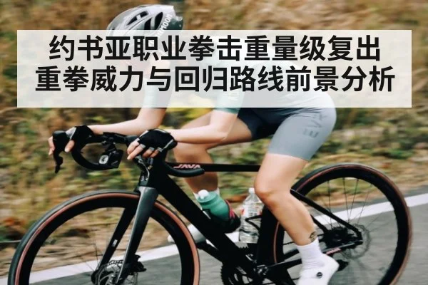约书亚职业拳击重量级复出 重拳威力与回归路线前景分析 - kaiyun