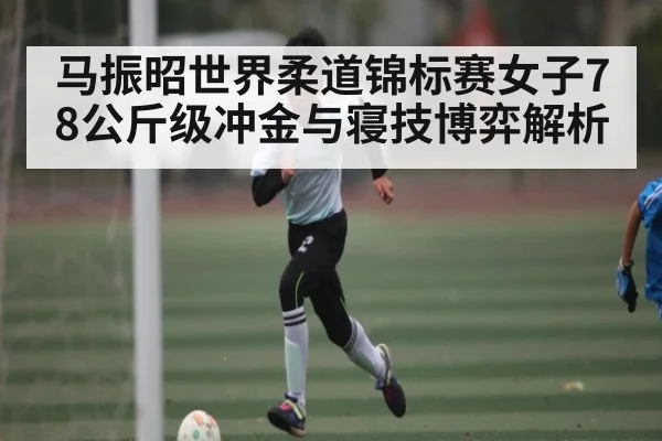 马振昭世界柔道锦标赛女子78公斤级冲金与寝技博弈解析 - kaiyun
