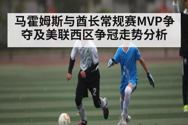 马霍姆斯与酋长常规赛MVP争夺及美联西区争冠走势分析 - kaiyun