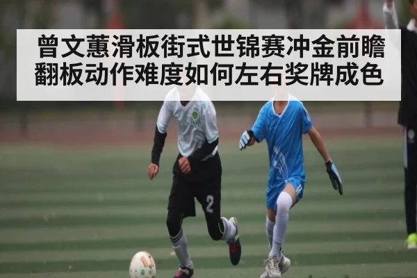 曾文蕙滑板街式世锦赛冲金前瞻 翻板动作难度如何左右奖牌成色 - kaiyun