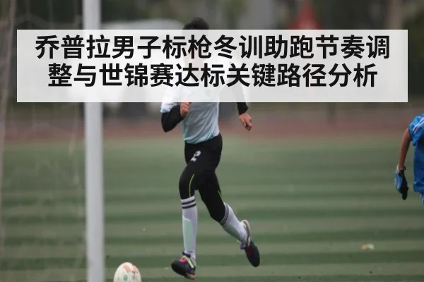 乔普拉男子标枪冬训助跑节奏调整与世锦赛达标关键路径分析